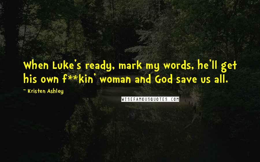 Kristen Ashley Quotes: When Luke's ready, mark my words, he'll get his own f**kin' woman and God save us all.