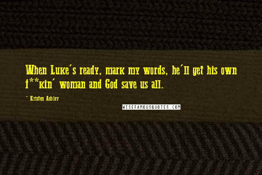 Kristen Ashley Quotes: When Luke's ready, mark my words, he'll get his own f**kin' woman and God save us all.