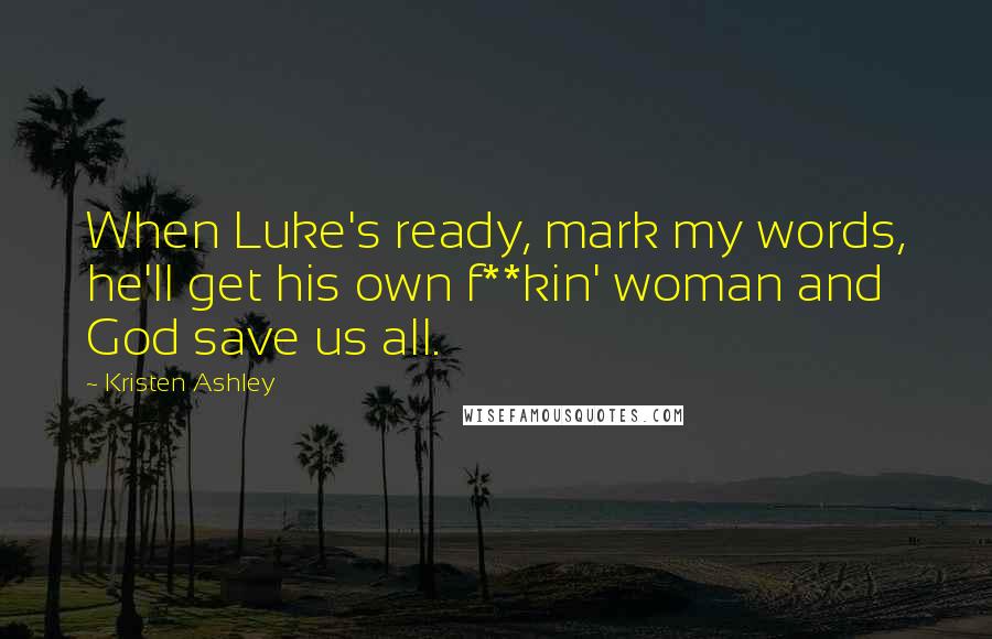 Kristen Ashley Quotes: When Luke's ready, mark my words, he'll get his own f**kin' woman and God save us all.