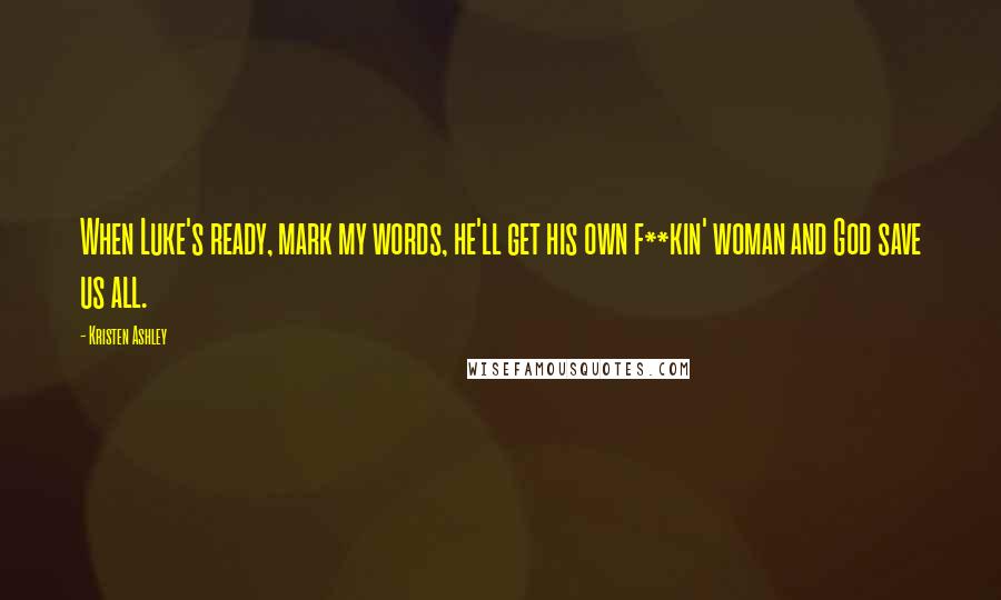 Kristen Ashley Quotes: When Luke's ready, mark my words, he'll get his own f**kin' woman and God save us all.