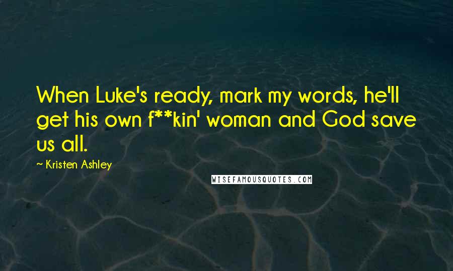 Kristen Ashley Quotes: When Luke's ready, mark my words, he'll get his own f**kin' woman and God save us all.