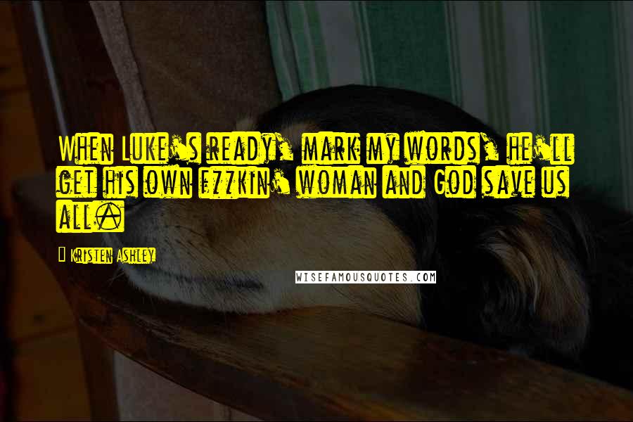 Kristen Ashley Quotes: When Luke's ready, mark my words, he'll get his own f**kin' woman and God save us all.