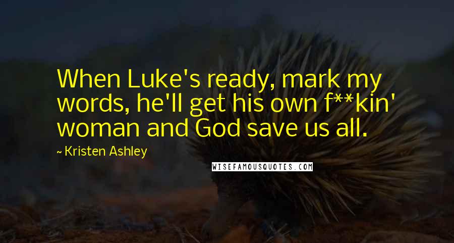 Kristen Ashley Quotes: When Luke's ready, mark my words, he'll get his own f**kin' woman and God save us all.