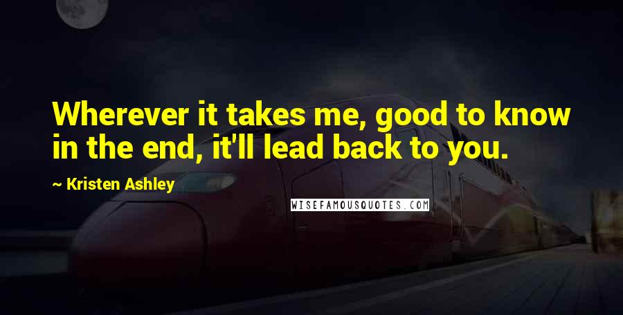 Kristen Ashley Quotes: Wherever it takes me, good to know in the end, it'll lead back to you.