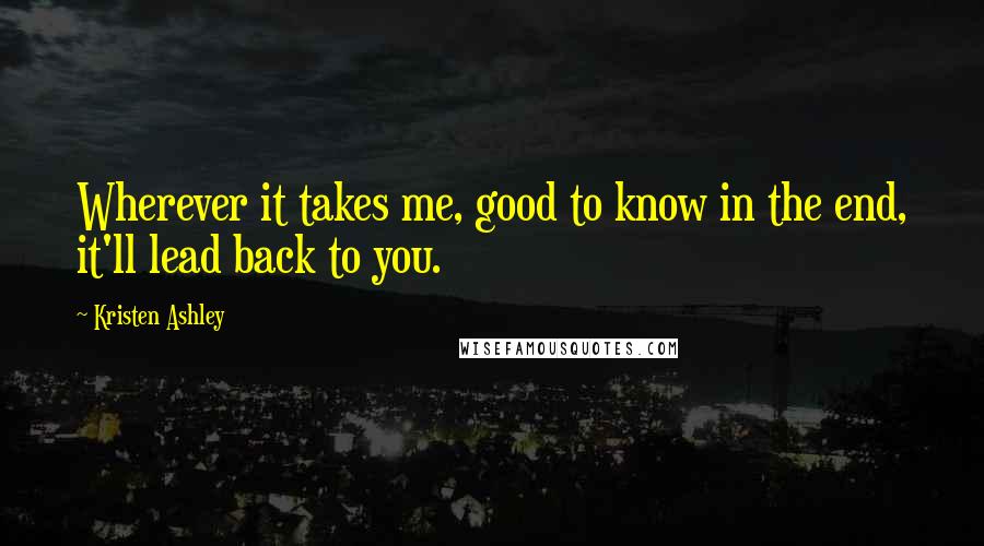 Kristen Ashley Quotes: Wherever it takes me, good to know in the end, it'll lead back to you.
