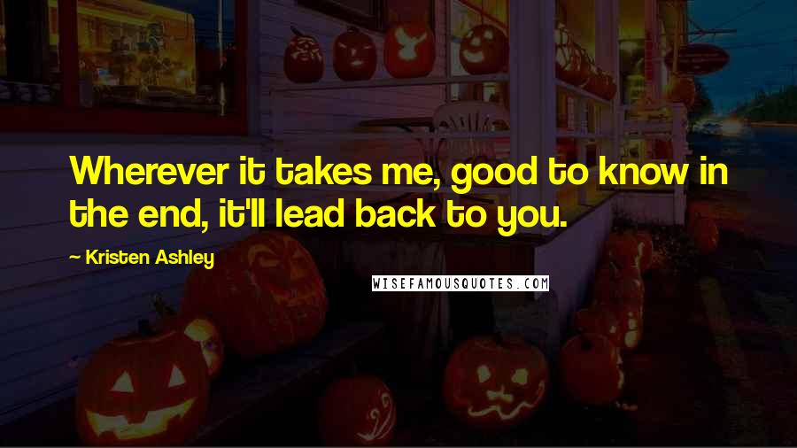 Kristen Ashley Quotes: Wherever it takes me, good to know in the end, it'll lead back to you.