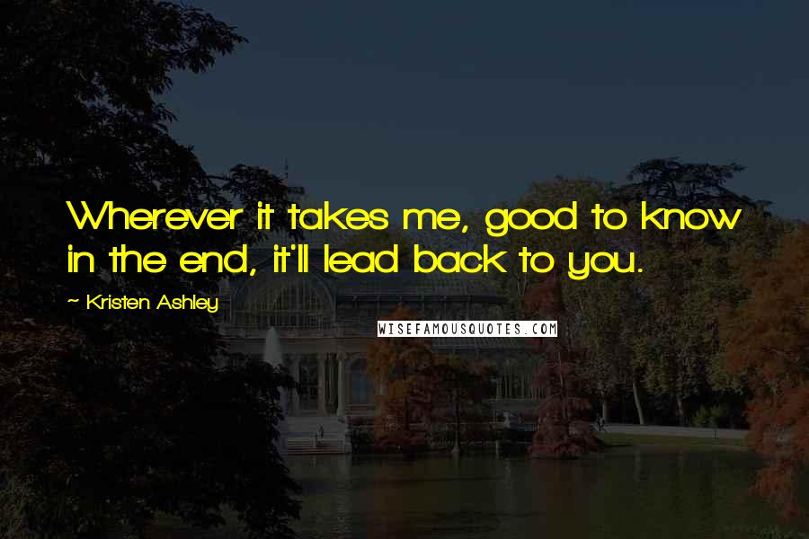 Kristen Ashley Quotes: Wherever it takes me, good to know in the end, it'll lead back to you.