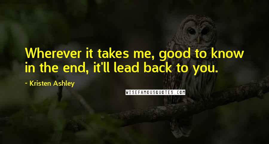 Kristen Ashley Quotes: Wherever it takes me, good to know in the end, it'll lead back to you.