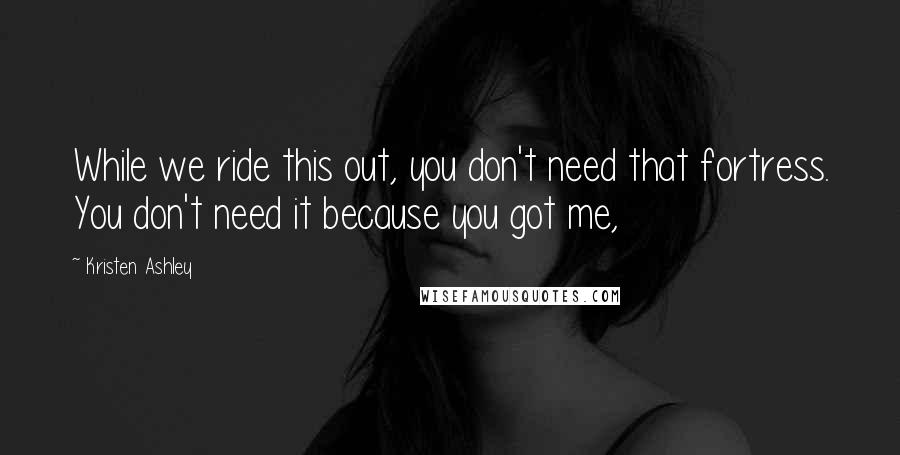 Kristen Ashley Quotes: While we ride this out, you don't need that fortress. You don't need it because you got me,