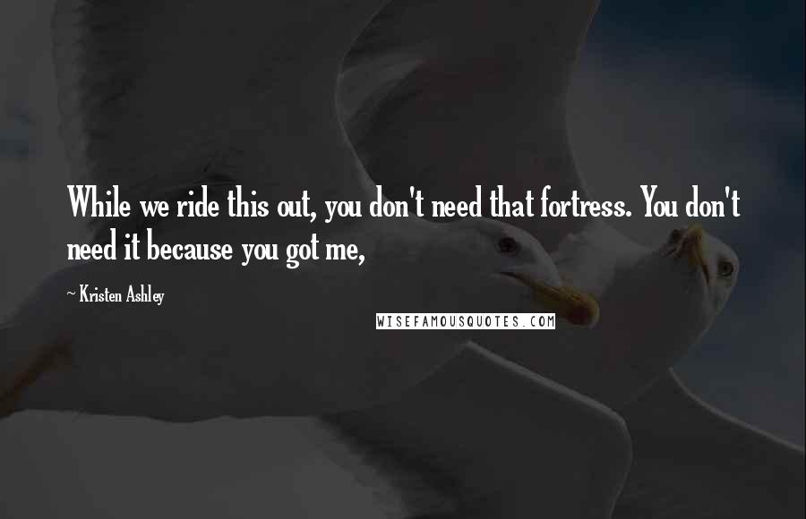 Kristen Ashley Quotes: While we ride this out, you don't need that fortress. You don't need it because you got me,