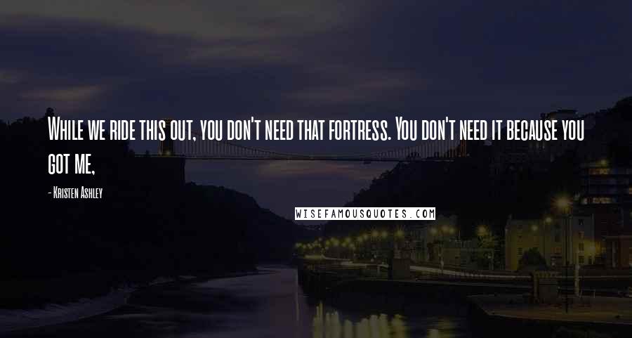 Kristen Ashley Quotes: While we ride this out, you don't need that fortress. You don't need it because you got me,