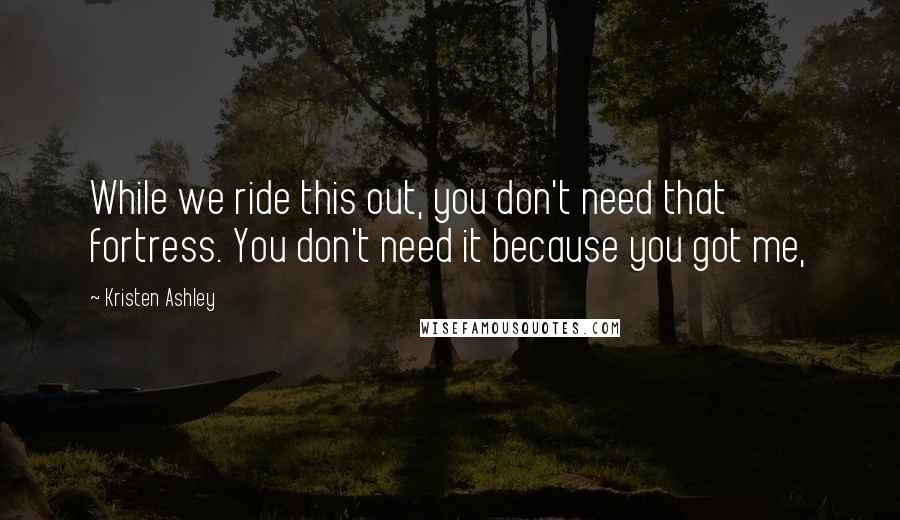 Kristen Ashley Quotes: While we ride this out, you don't need that fortress. You don't need it because you got me,