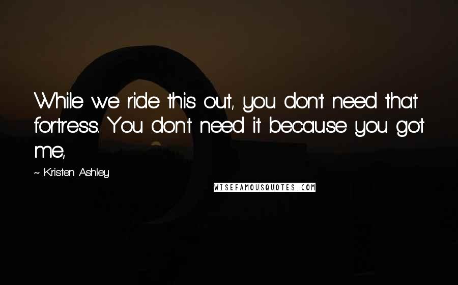 Kristen Ashley Quotes: While we ride this out, you don't need that fortress. You don't need it because you got me,