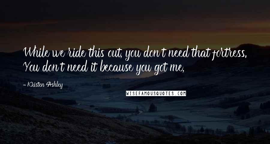 Kristen Ashley Quotes: While we ride this out, you don't need that fortress. You don't need it because you got me,