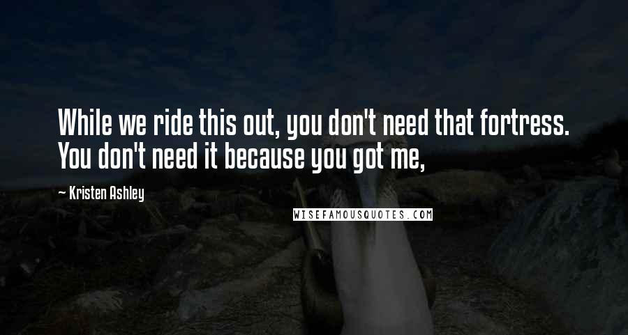 Kristen Ashley Quotes: While we ride this out, you don't need that fortress. You don't need it because you got me,