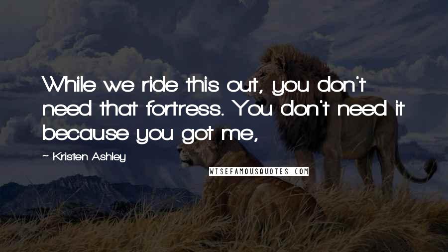 Kristen Ashley Quotes: While we ride this out, you don't need that fortress. You don't need it because you got me,