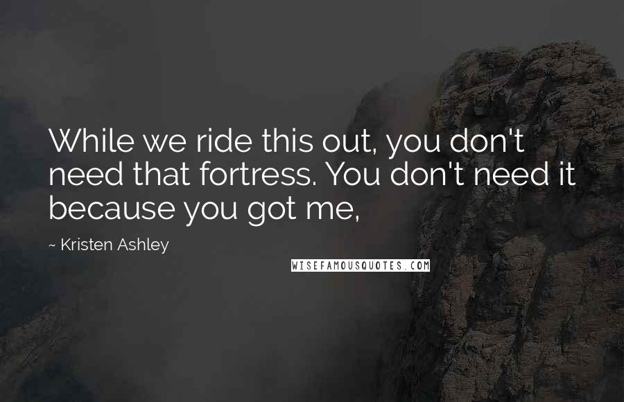 Kristen Ashley Quotes: While we ride this out, you don't need that fortress. You don't need it because you got me,