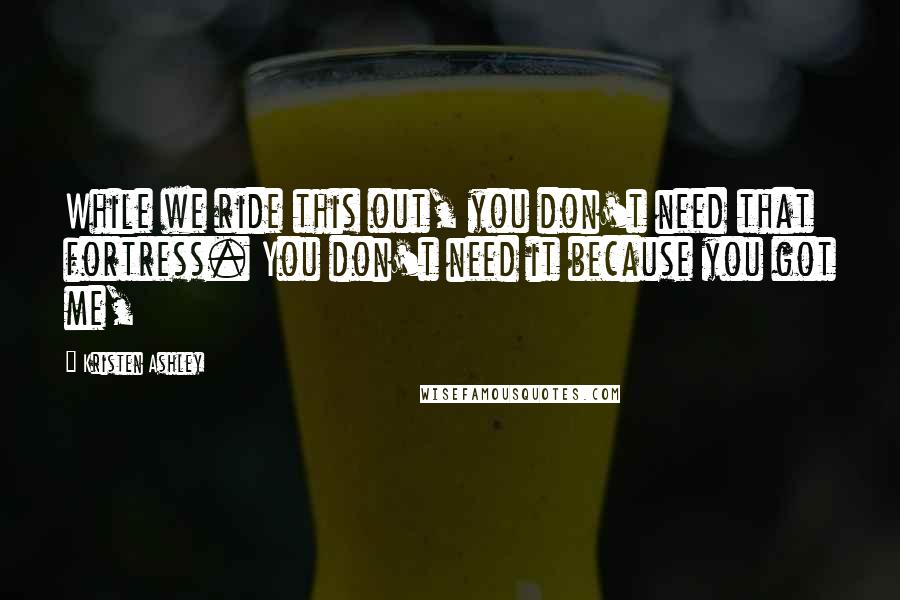 Kristen Ashley Quotes: While we ride this out, you don't need that fortress. You don't need it because you got me,