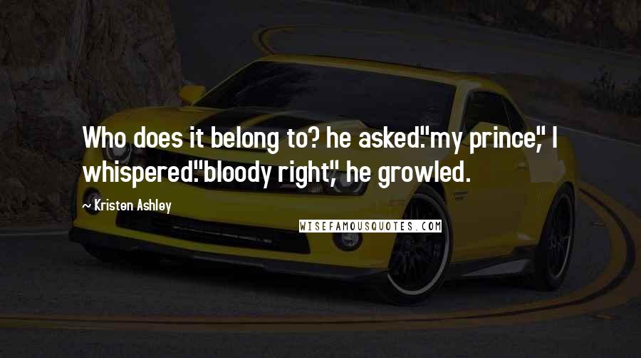 Kristen Ashley Quotes: Who does it belong to? he asked."my prince," I whispered."bloody right," he growled.