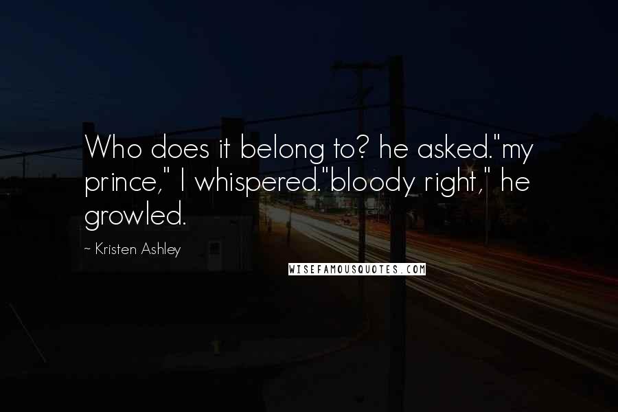 Kristen Ashley Quotes: Who does it belong to? he asked."my prince," I whispered."bloody right," he growled.