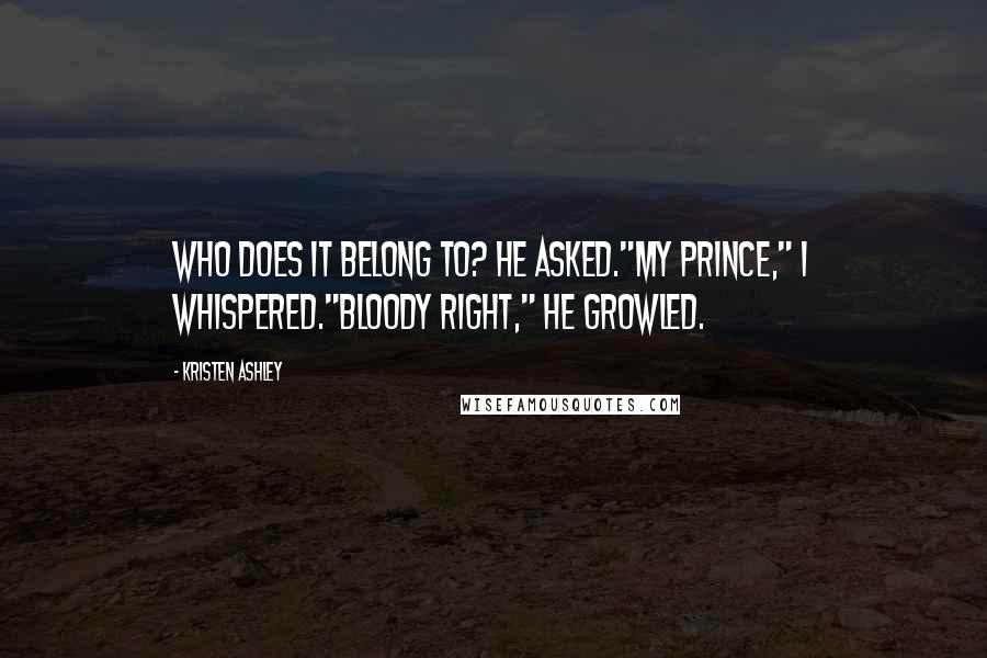 Kristen Ashley Quotes: Who does it belong to? he asked."my prince," I whispered."bloody right," he growled.