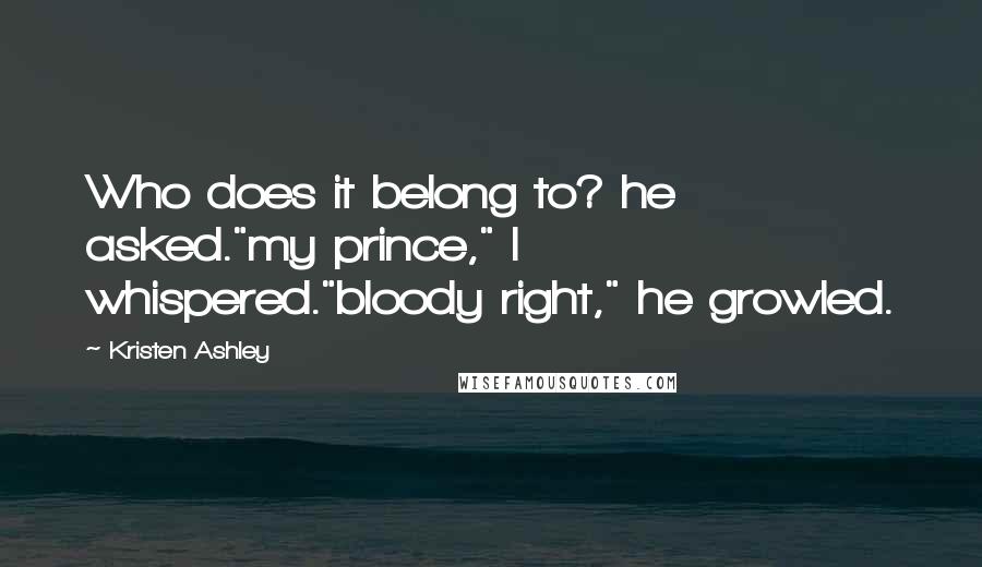 Kristen Ashley Quotes: Who does it belong to? he asked."my prince," I whispered."bloody right," he growled.