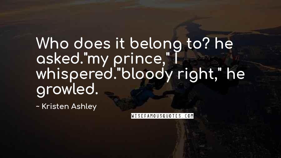 Kristen Ashley Quotes: Who does it belong to? he asked."my prince," I whispered."bloody right," he growled.