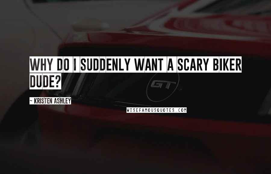 Kristen Ashley Quotes: Why do I suddenly want a scary biker dude?