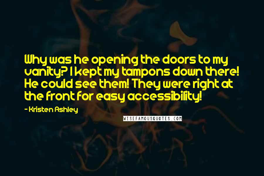 Kristen Ashley Quotes: Why was he opening the doors to my vanity? I kept my tampons down there! He could see them! They were right at the front for easy accessibility!