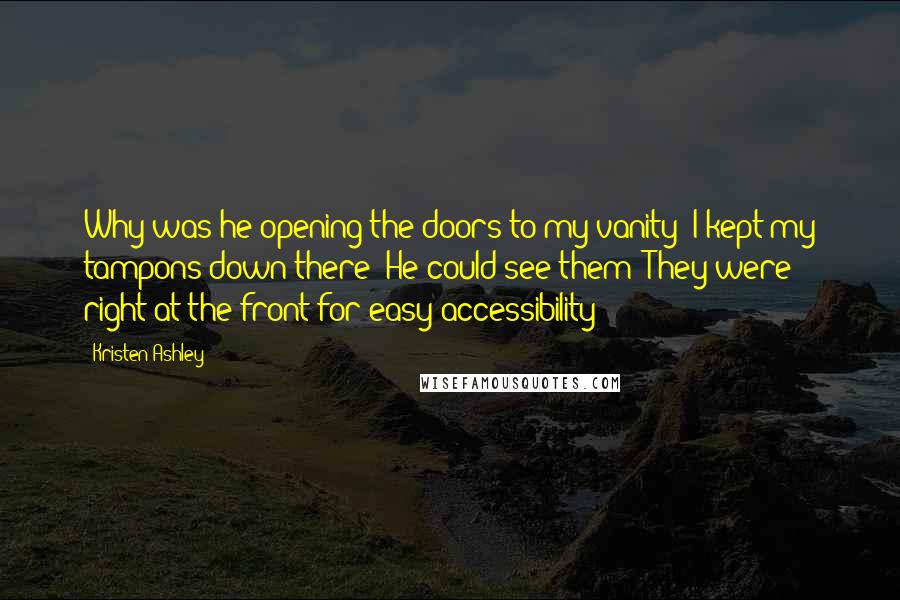 Kristen Ashley Quotes: Why was he opening the doors to my vanity? I kept my tampons down there! He could see them! They were right at the front for easy accessibility!