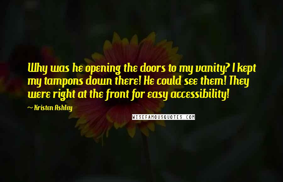 Kristen Ashley Quotes: Why was he opening the doors to my vanity? I kept my tampons down there! He could see them! They were right at the front for easy accessibility!