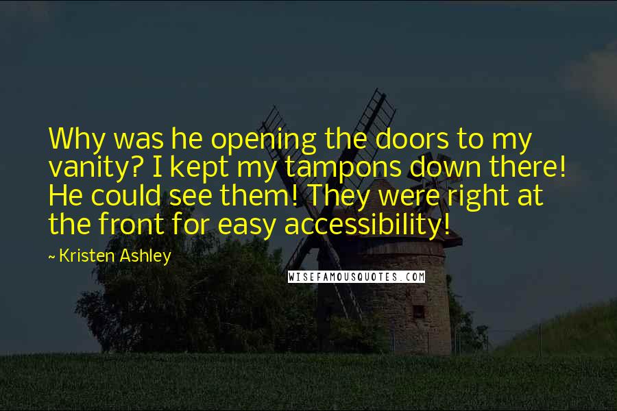 Kristen Ashley Quotes: Why was he opening the doors to my vanity? I kept my tampons down there! He could see them! They were right at the front for easy accessibility!