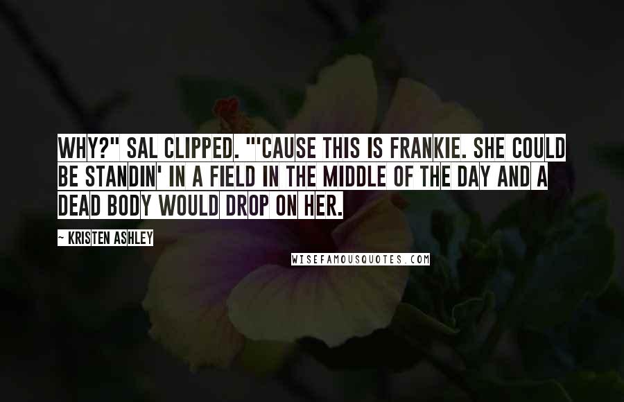 Kristen Ashley Quotes: Why?" Sal clipped. "'Cause this is Frankie. She could be standin' in a field in the middle of the day and a dead body would drop on her.