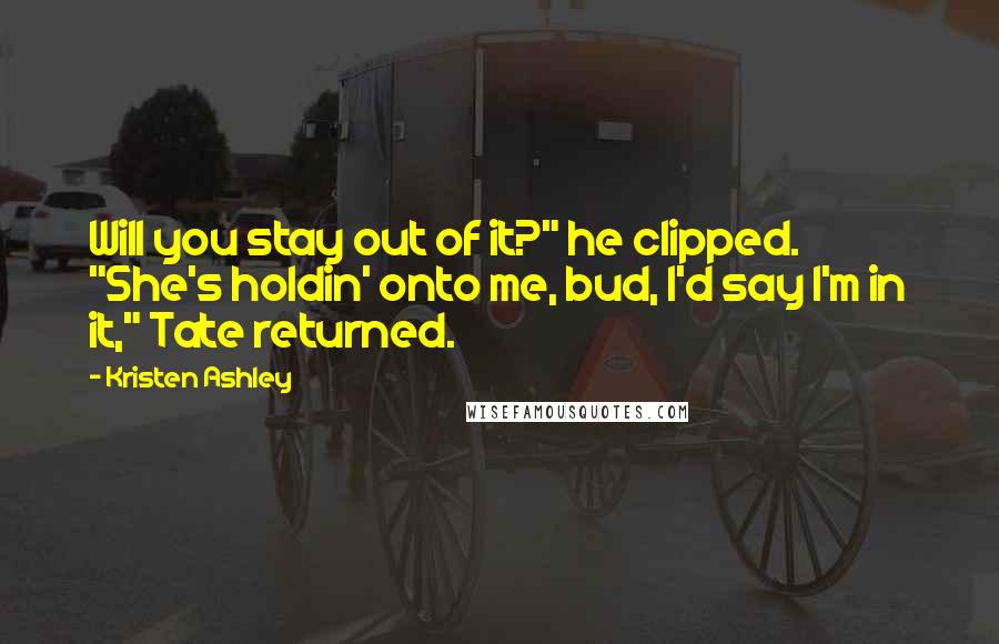 Kristen Ashley Quotes: Will you stay out of it?" he clipped. "She's holdin' onto me, bud, I'd say I'm in it," Tate returned.