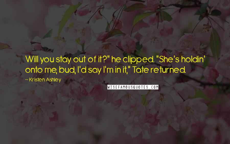 Kristen Ashley Quotes: Will you stay out of it?" he clipped. "She's holdin' onto me, bud, I'd say I'm in it," Tate returned.