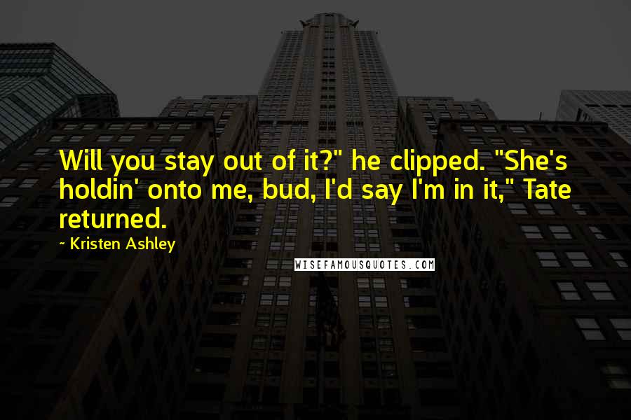 Kristen Ashley Quotes: Will you stay out of it?" he clipped. "She's holdin' onto me, bud, I'd say I'm in it," Tate returned.