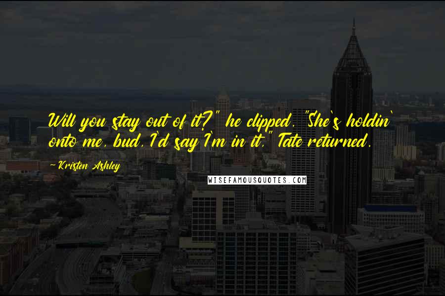 Kristen Ashley Quotes: Will you stay out of it?" he clipped. "She's holdin' onto me, bud, I'd say I'm in it," Tate returned.