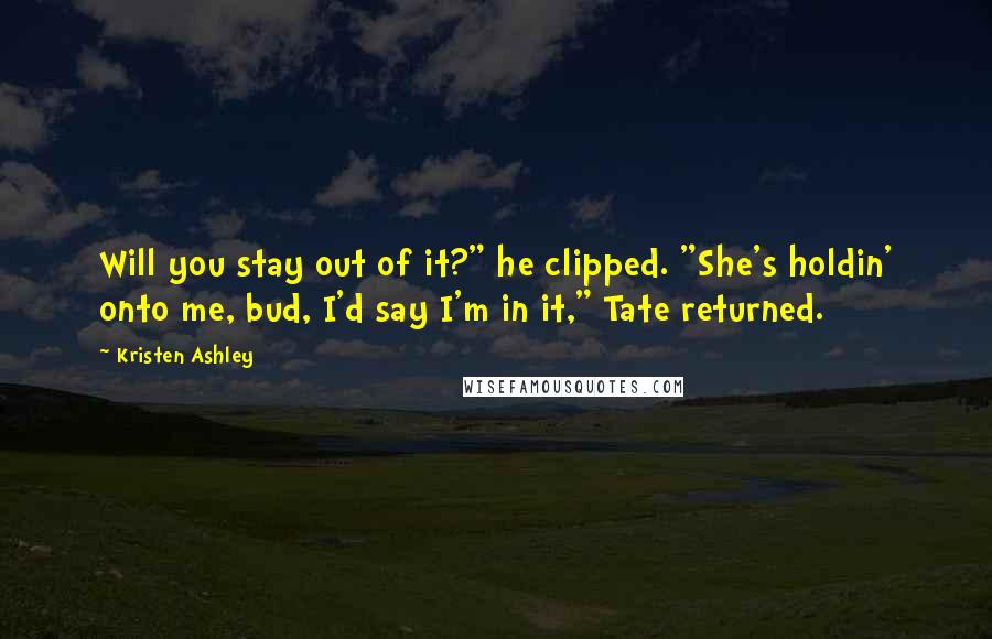 Kristen Ashley Quotes: Will you stay out of it?" he clipped. "She's holdin' onto me, bud, I'd say I'm in it," Tate returned.