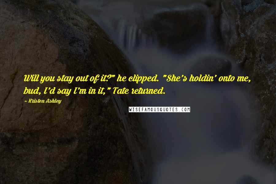 Kristen Ashley Quotes: Will you stay out of it?" he clipped. "She's holdin' onto me, bud, I'd say I'm in it," Tate returned.