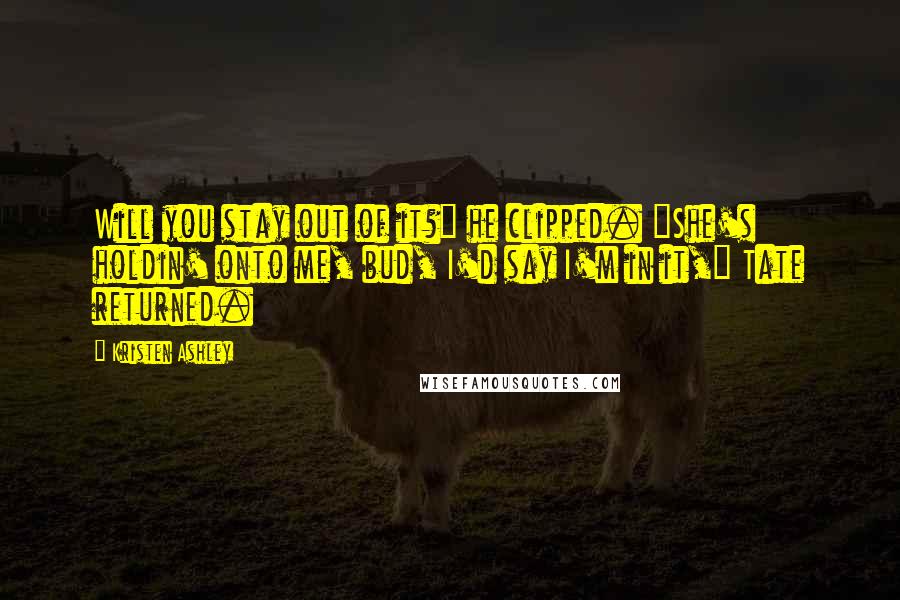 Kristen Ashley Quotes: Will you stay out of it?" he clipped. "She's holdin' onto me, bud, I'd say I'm in it," Tate returned.