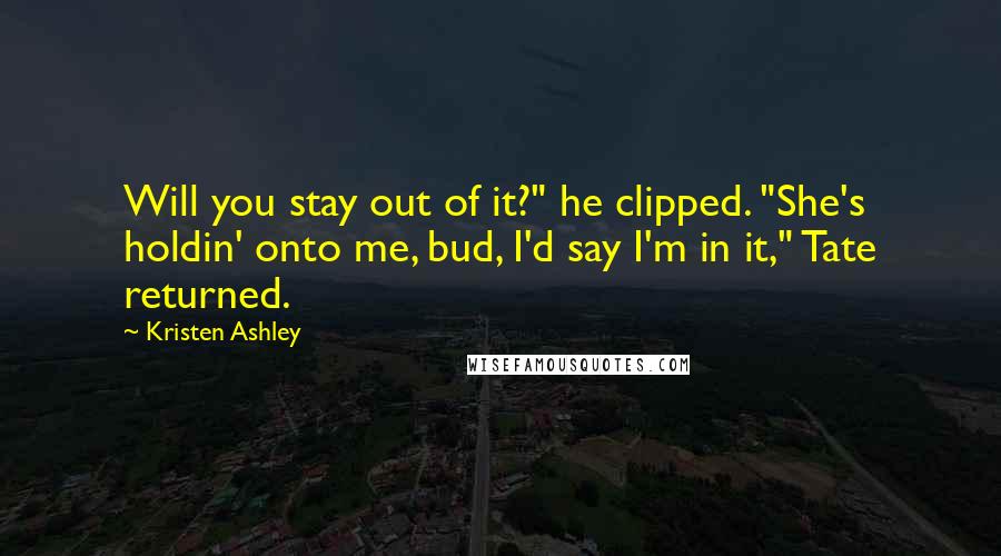 Kristen Ashley Quotes: Will you stay out of it?" he clipped. "She's holdin' onto me, bud, I'd say I'm in it," Tate returned.