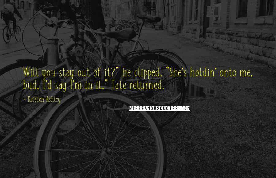 Kristen Ashley Quotes: Will you stay out of it?" he clipped. "She's holdin' onto me, bud, I'd say I'm in it," Tate returned.