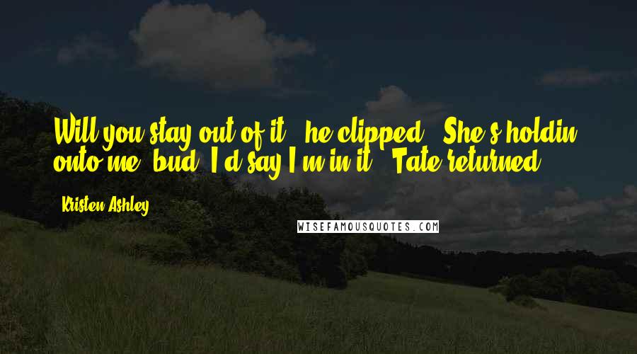 Kristen Ashley Quotes: Will you stay out of it?" he clipped. "She's holdin' onto me, bud, I'd say I'm in it," Tate returned.