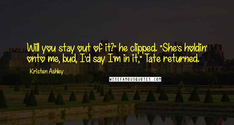 Kristen Ashley Quotes: Will you stay out of it?" he clipped. "She's holdin' onto me, bud, I'd say I'm in it," Tate returned.