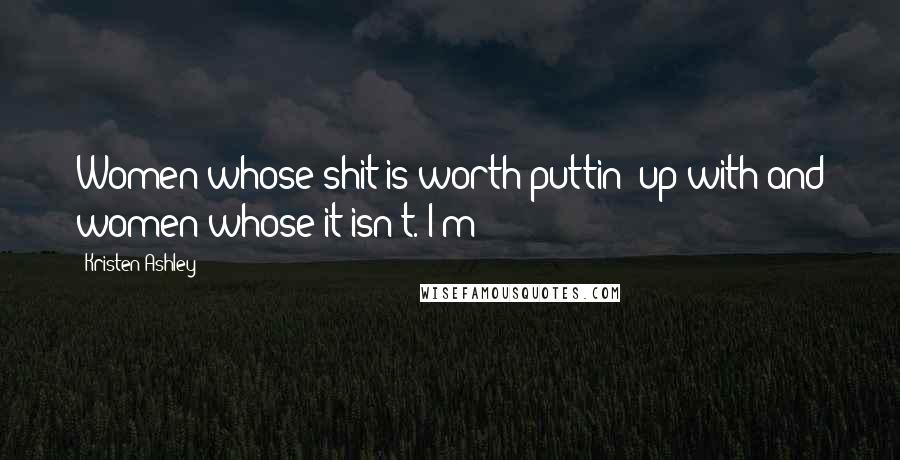 Kristen Ashley Quotes: Women whose shit is worth puttin' up with and women whose it isn't. I'm