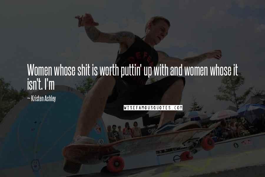 Kristen Ashley Quotes: Women whose shit is worth puttin' up with and women whose it isn't. I'm