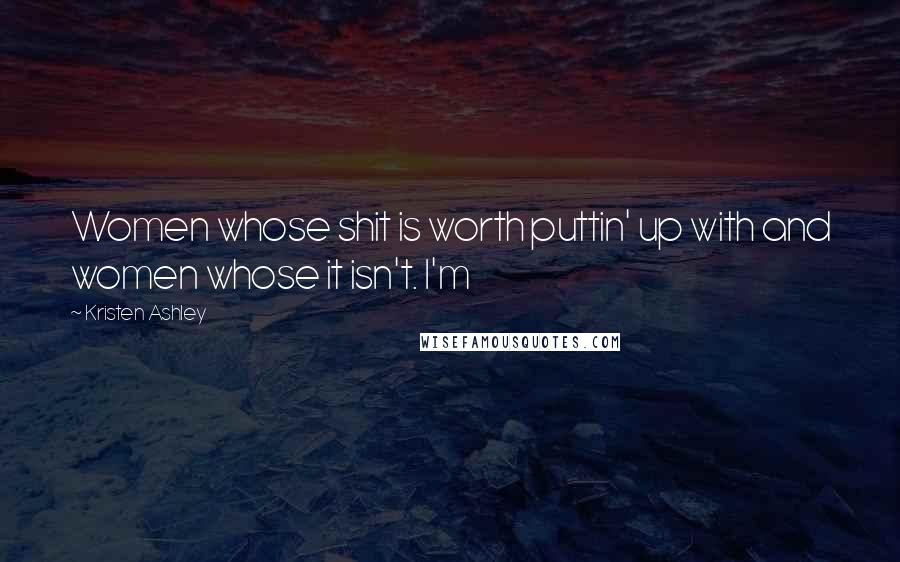 Kristen Ashley Quotes: Women whose shit is worth puttin' up with and women whose it isn't. I'm