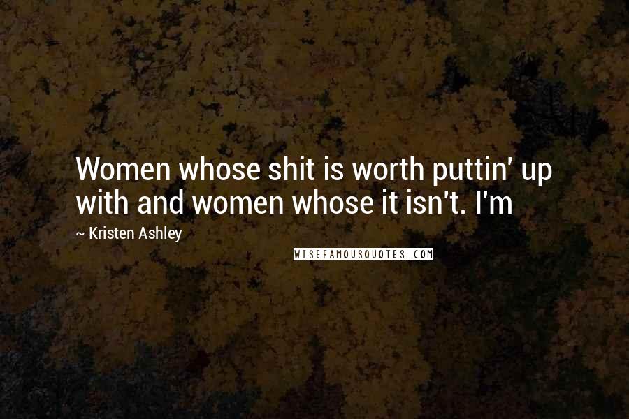 Kristen Ashley Quotes: Women whose shit is worth puttin' up with and women whose it isn't. I'm