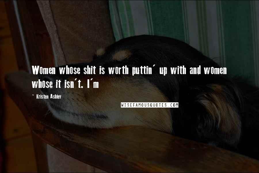 Kristen Ashley Quotes: Women whose shit is worth puttin' up with and women whose it isn't. I'm