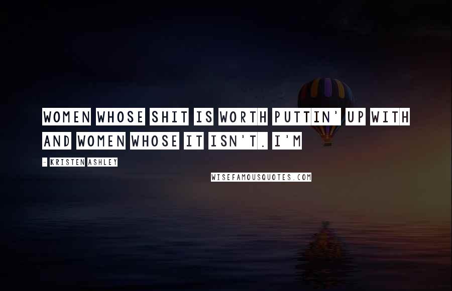 Kristen Ashley Quotes: Women whose shit is worth puttin' up with and women whose it isn't. I'm